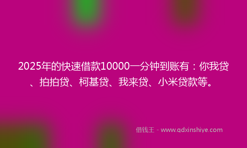 2025年的快速借款10000一分钟到账有：你我贷、拍拍贷、柯基贷、我来贷、小米贷款等。