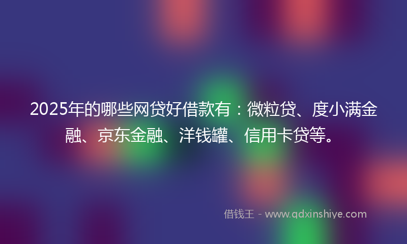 2025年的哪些网贷好借款有：微粒贷、度小满金融、京东金融、洋钱罐、信用卡贷等。