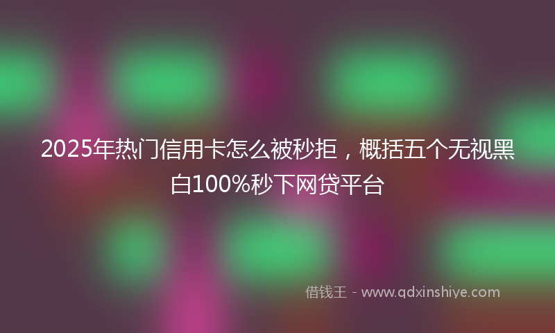 2025年热门信用卡怎么被秒拒，概括五个无视黑白100%秒下网贷平台