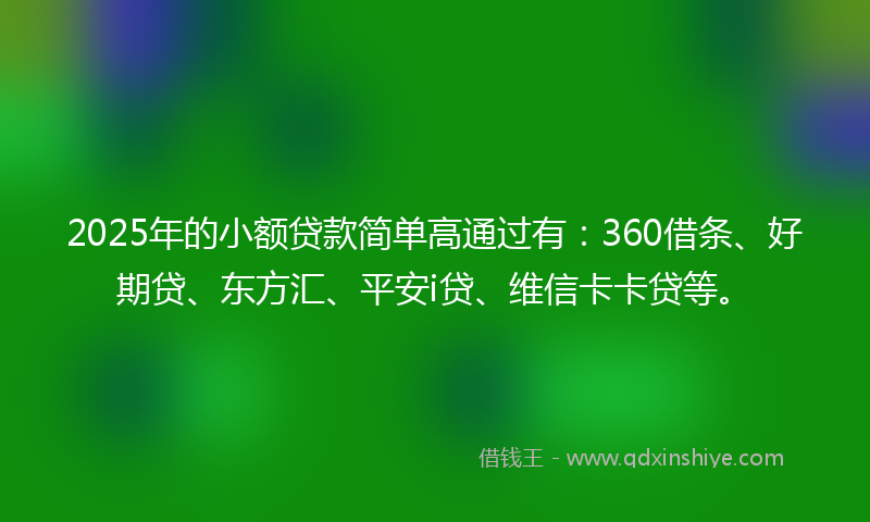 2025年的小额贷款简单高通过有：360借条、好期贷、东方汇、平安i贷、维信卡卡贷等。
