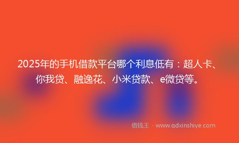 2025年的手机借款平台哪个利息低有：超人卡、你我贷、融逸花、小米贷款、e微贷等。
