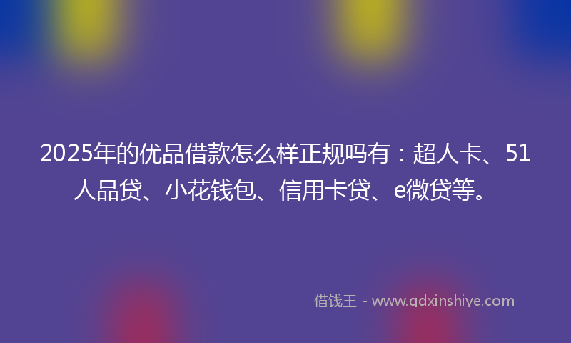 2025年的优品借款怎么样正规吗有：超人卡、51人品贷、小花钱包、信用卡贷、e微贷等。