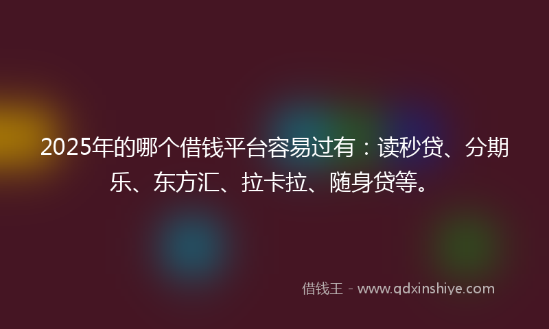 2025年的哪个借钱平台容易过有：读秒贷、分期乐、东方汇、拉卡拉、随身贷等。