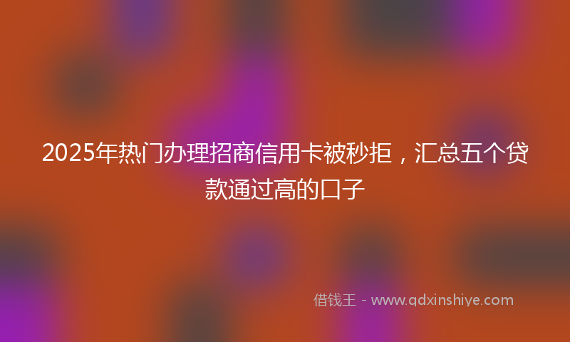 2025年热门办理招商信用卡被秒拒，汇总五个贷款通过高的口子