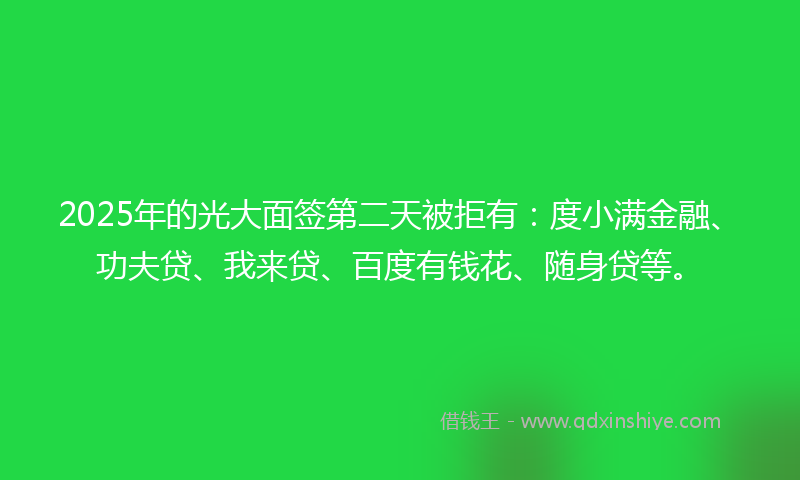 2025年的光大面签第二天被拒有：度小满金融、功夫贷、我来贷、百度有钱花、随身贷等。