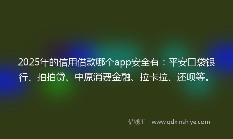 2025年的信用借款哪个app安全有：平安口袋银行、拍拍贷、中原消费金融、拉卡拉、还呗等。