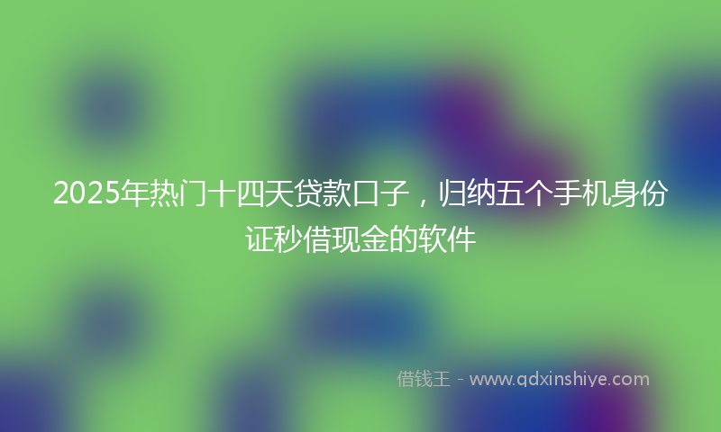 2025年热门十四天贷款口子，归纳五个手机身份证秒借现金的软件