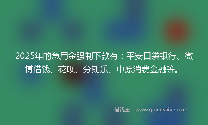 2025年的急用金强制下款有：平安口袋银行、微博借钱、花呗、分期乐、中原消费金融等。