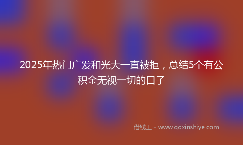 2025年热门广发和光大一直被拒，总结5个有公积金无视一切的口子