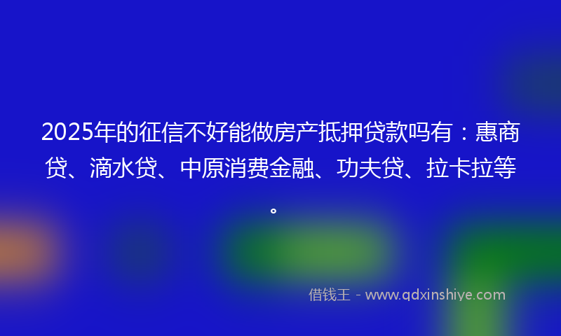 2025年的征信不好能做房产抵押贷款吗有:惠商贷、滴水贷、中原消费金融、功夫贷、拉卡拉等。
