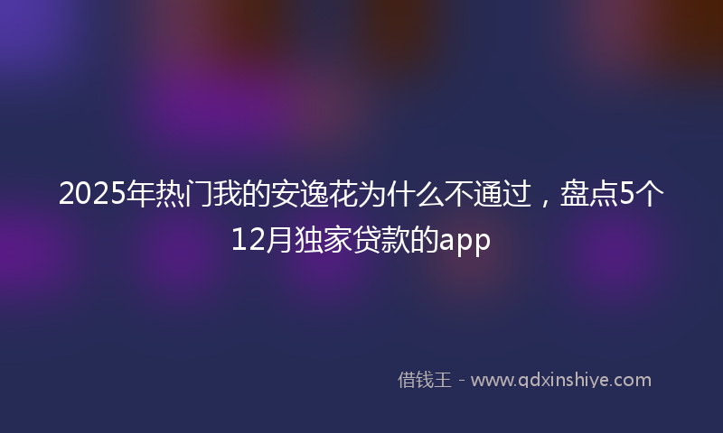 2025年热门我的安逸花为什么不通过，盘点5个12月独家贷款的app