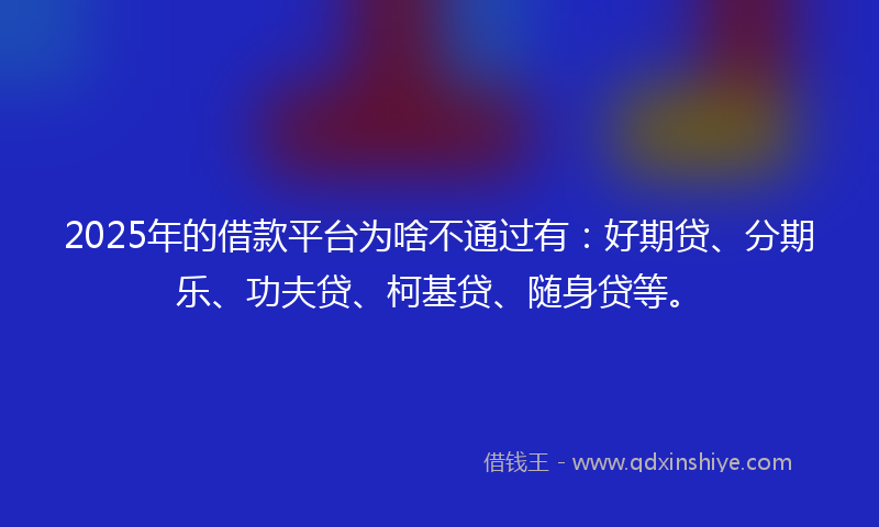 2025年的借款平台为啥不通过有：好期贷、分期乐、功夫贷、柯基贷、随身贷等。
