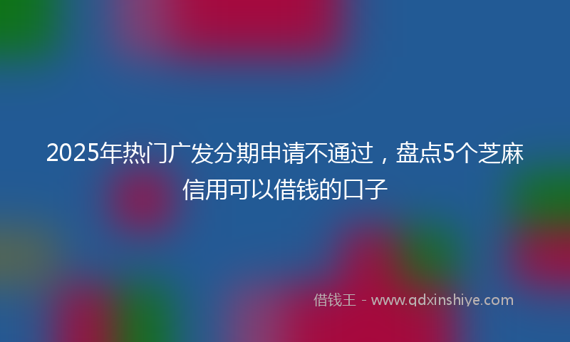 2025年热门广发分期申请不通过，盘点5个芝麻信用可以借钱的口子