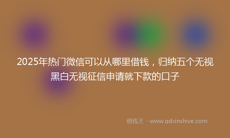 2025年热门微信可以从哪里借钱，归纳五个无视黑白无视征信申请就下款的口子