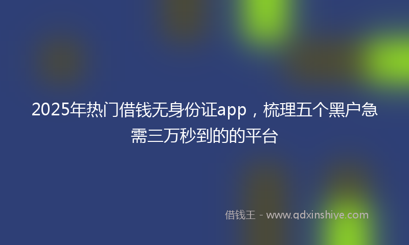 2025年热门借钱无身份证app，梳理五个黑户急需三万秒到的的平台