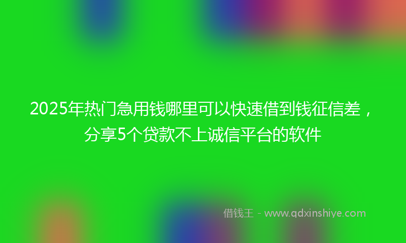 2025年热门急用钱哪里可以快速借到钱征信差，分享5个贷款不上诚信平台的软件