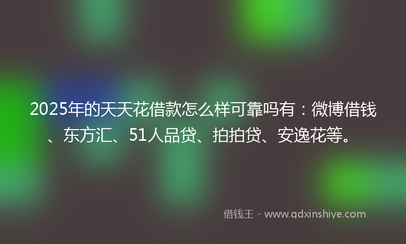 2025年的天天花借款怎么样可靠吗有：微博借钱、东方汇、51人品贷、拍拍贷、安逸花等。