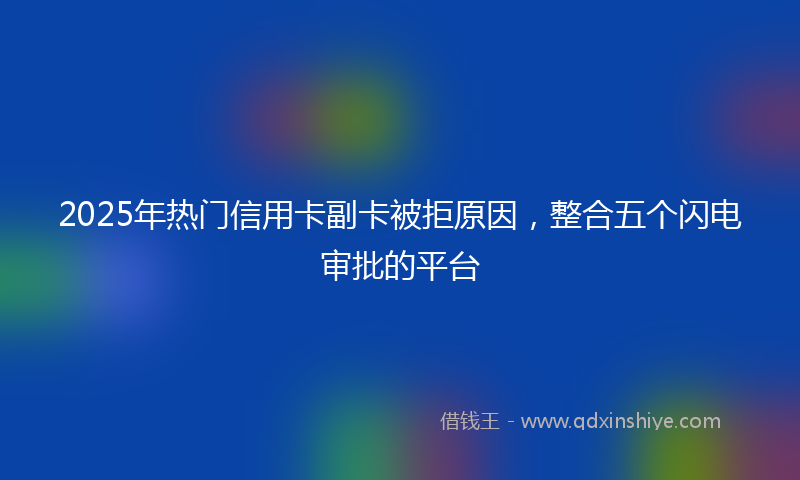 2025年热门信用卡副卡被拒原因，整合五个闪电审批的平台