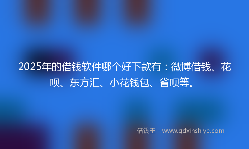 2025年的借钱软件哪个好下款有：微博借钱、花呗、东方汇、小花钱包、省呗等。