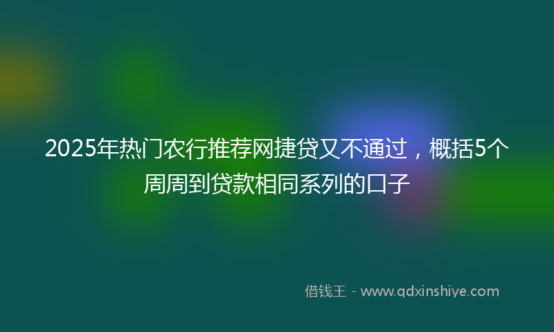 2025年热门农行推荐网捷贷又不通过，概括5个周周到贷款相同系列的口子