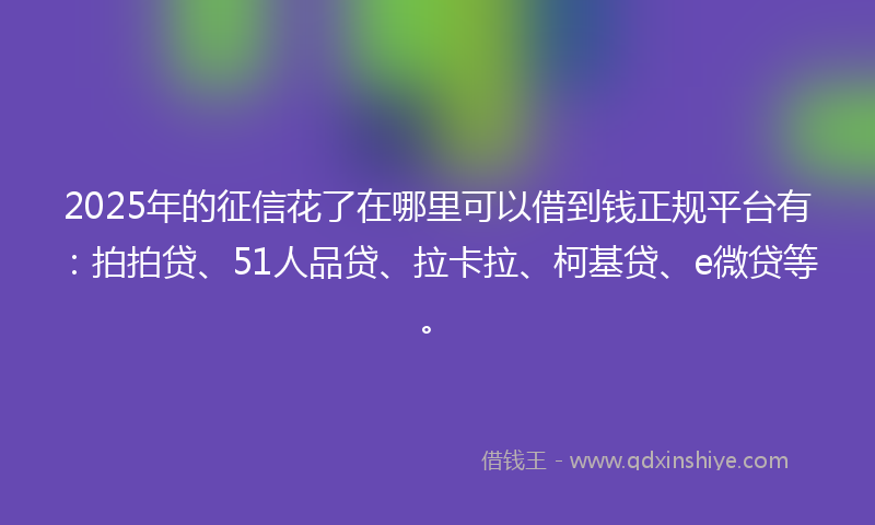 2025年的征信花了在哪里可以借到钱正规平台有：拍拍贷、51人品贷、拉卡拉、柯基贷、e微贷等。