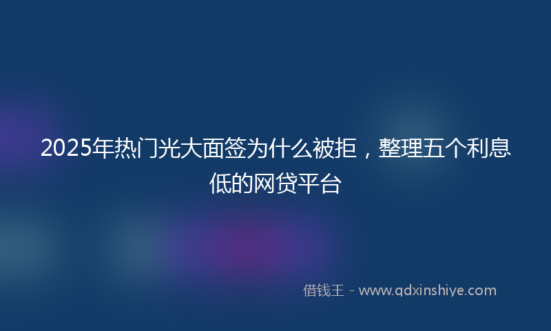 2025年热门光大面签为什么被拒，整理五个利息低的网贷平台