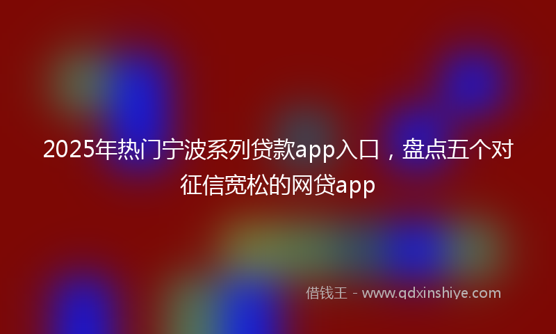 2025年热门宁波系列贷款app入口，盘点五个对征信宽松的网贷app