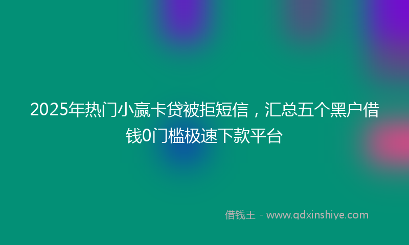 2025年热门小赢卡贷被拒短信，汇总五个黑户借钱0门槛极速下款平台