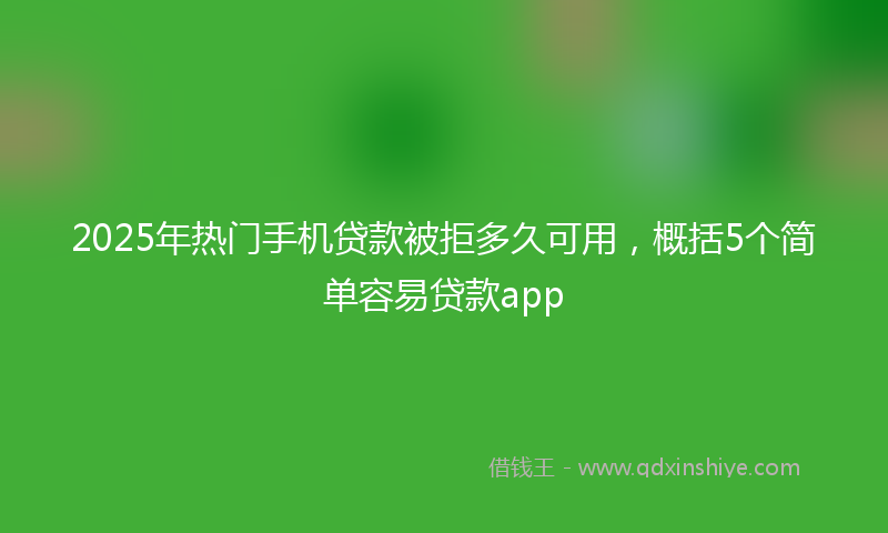 2025年热门手机贷款被拒多久可用，概括5个简单容易贷款app