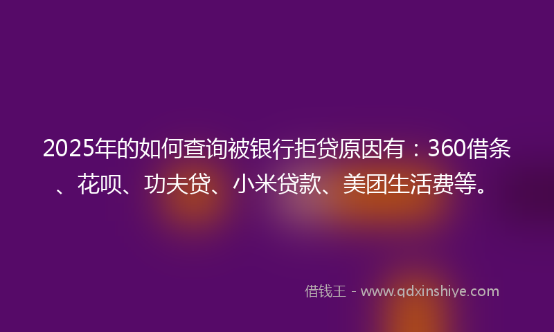 2025年的如何查询被银行拒贷原因有：360借条、花呗、功夫贷、小米贷款、美团生活费等。