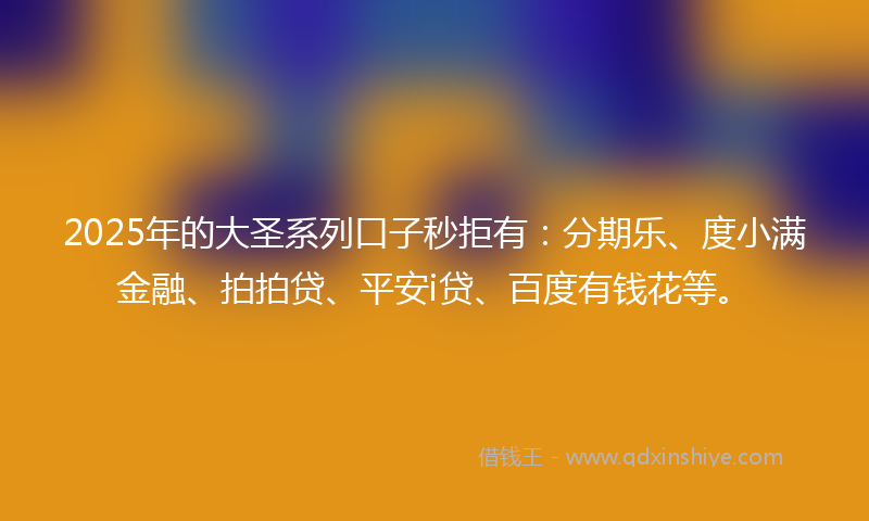 2025年的大圣系列口子秒拒有：分期乐、度小满金融、拍拍贷、平安i贷、百度有钱花等。