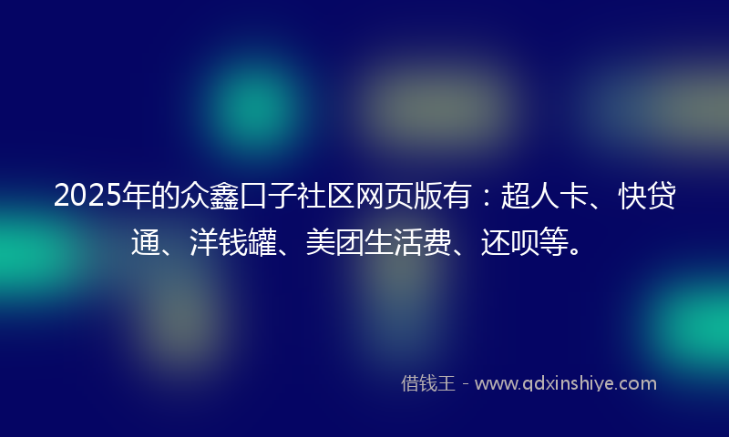 2025年的众鑫口子社区网页版有：超人卡、快贷通、洋钱罐、美团生活费、还呗等。
