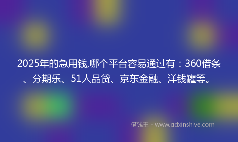2025年的急用钱,哪个平台容易通过有：360借条、分期乐、51人品贷、京东金融、洋钱罐等。