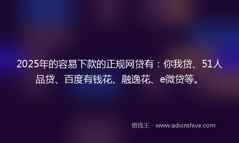 2025年的容易下款的正规网贷有：你我贷、51人品贷、百度有钱花、融逸花、e微贷等。
