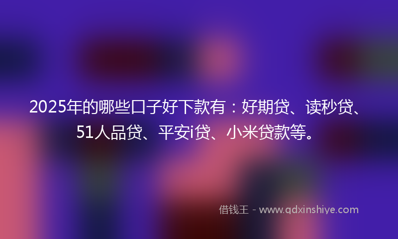 2025年的哪些口子好下款有：好期贷、读秒贷、51人品贷、平安i贷、小米贷款等。