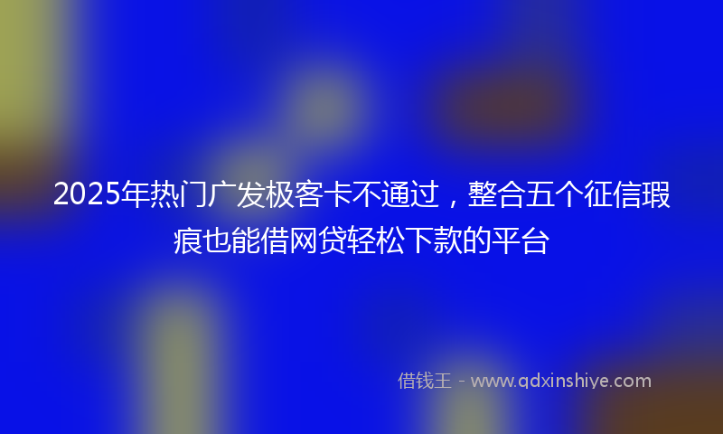 2025年热门广发极客卡不通过，整合五个征信瑕疵也能借网贷轻松下款的平台