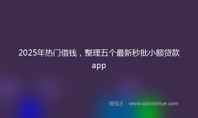 2025年热门借钱，整理五个最新秒批小额贷款app
