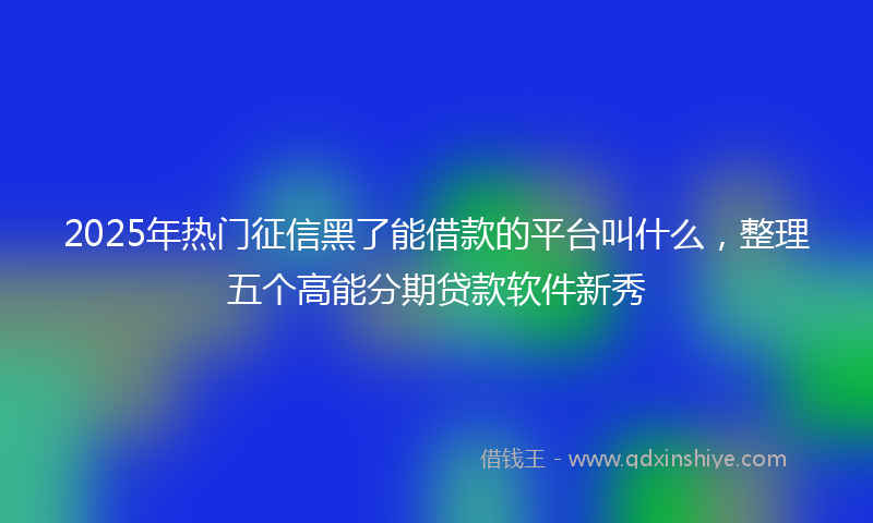 2025年热门征信黑了能借款的平台叫什么，整理五个高能分期贷款软件新秀