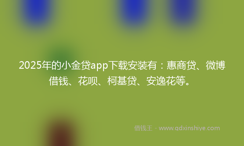2025年的小金贷app下载安装有：惠商贷、微博借钱、花呗、柯基贷、安逸花等。