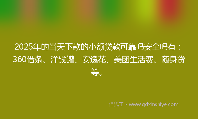 2025年的当天下款的小额贷款可靠吗安全吗有：360借条、洋钱罐、安逸花、美团生活费、随身贷等。