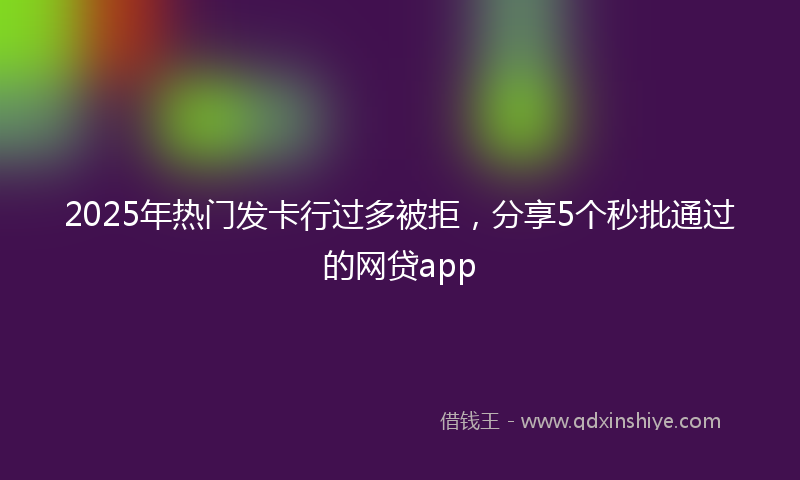 2025年热门发卡行过多被拒，分享5个秒批通过的网贷app