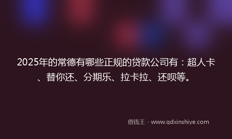 2025年的常德有哪些正规的贷款公司有：超人卡、替你还、分期乐、拉卡拉、还呗等。