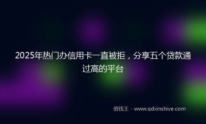 2025年热门办信用卡一直被拒，分享五个贷款通过高的平台