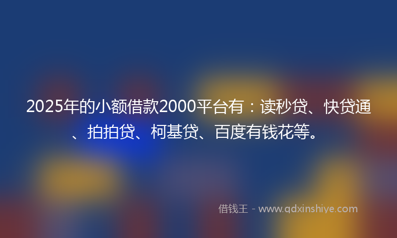 2025年的小额借款2000平台有：读秒贷、快贷通、拍拍贷、柯基贷、百度有钱花等。
