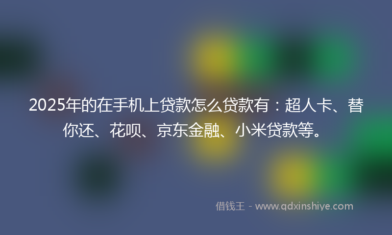 2025年的在手机上贷款怎么贷款有：超人卡、替你还、花呗、京东金融、小米贷款等。