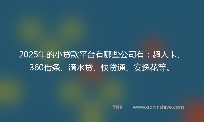 2025年的小贷款平台有哪些公司有：超人卡、360借条、滴水贷、快贷通、安逸花等。