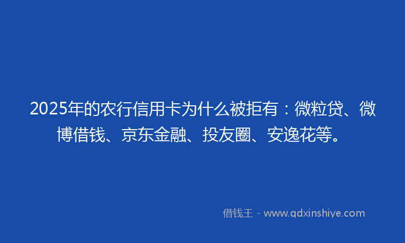2025年的农行信用卡为什么被拒有：微粒贷、微博借钱、京东金融、投友圈、安逸花等。