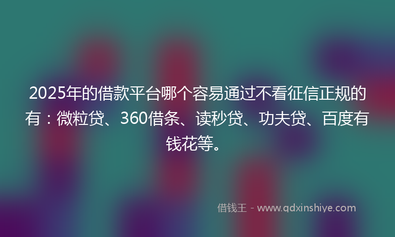 2025年的借款平台哪个容易通过不看征信正规的有：微粒贷、360借条、读秒贷、功夫贷、百度有钱花等。