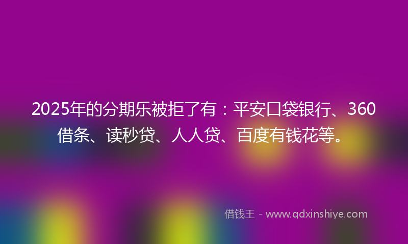 2025年的分期乐被拒了有：平安口袋银行、360借条、读秒贷、人人贷、百度有钱花等。