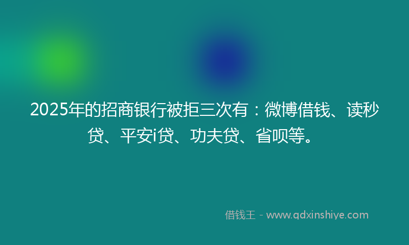 2025年的招商银行被拒三次有：微博借钱、读秒贷、平安i贷、功夫贷、省呗等。